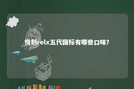 悦刻relx五代国标有哪些口味	？ 